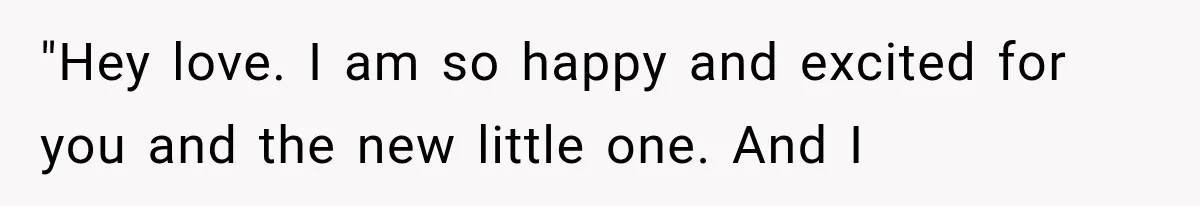 "Hey love. I am so happy and excited for you and the new little one. And I