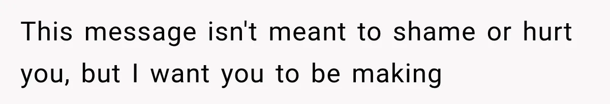 This message isn't meant to shame or hurt you, but I want you to be making