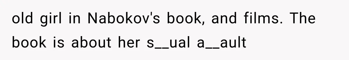 old girl in Nabokov's book, and films. The book is about her s__ual a__ault