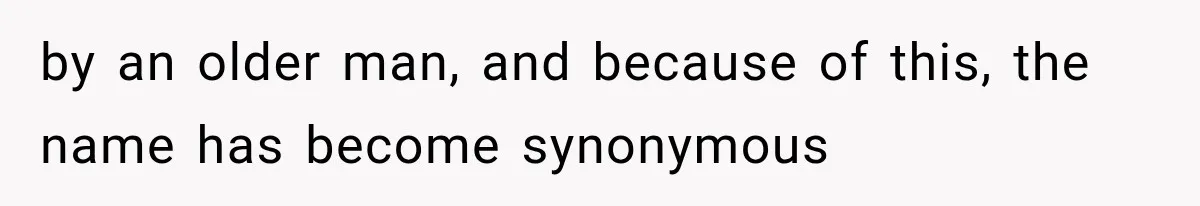 by an older man, and because of this, the name has become synonymous