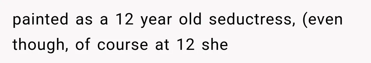 painted as a 12 year old seductress, (even though, of course at 12 she