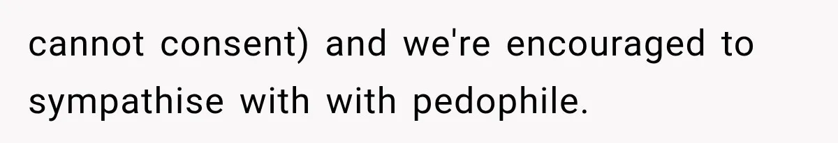 cannot consent) and we're encouraged to sympathise with with pedophile.