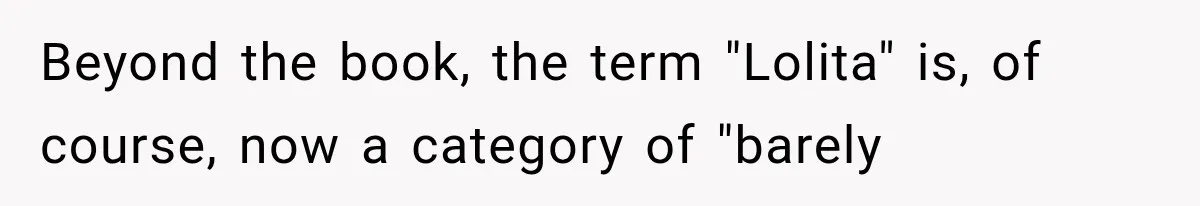 Beyond the book, the term "Lolita" is, of course, now a category of "barely