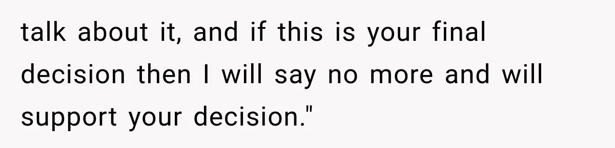 talk about it, and if this is your final decision then I will say no more and will support your decision."