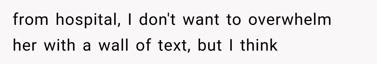 from hospital, I don't want to overwhelm her with a wall of text, but I think