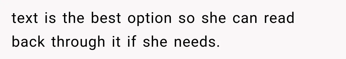 text is the best option so she can read back through it if she needs.