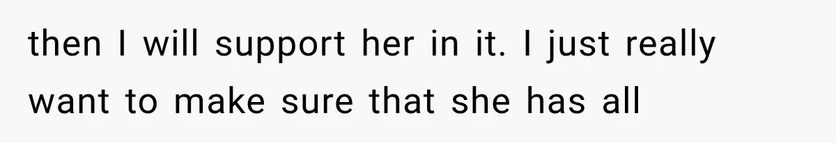 then I will support her in it. I just really want to make sure that she has all