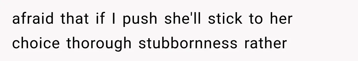 afraid that if I push she'll stick to her choice thorough stubbornness rather