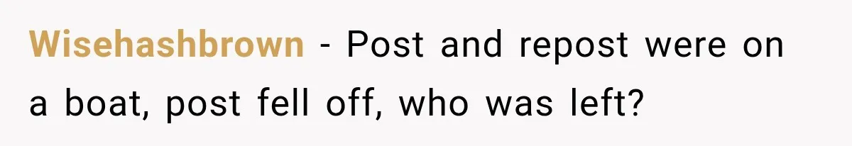 Wisehashbrown − Post and repost were on a boat, post fell off, who was left?
