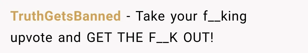 TruthGetsBanned − Take your f__king upvote and GET THE F__K OUT!