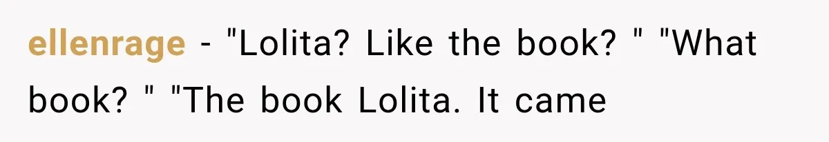 ellenrage − "Lolita? Like the book? " "What book? " "The book Lolita. It came