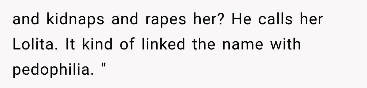 and kidnaps and rapes her? He calls her Lolita. It kind of linked the name with pedophilia. "