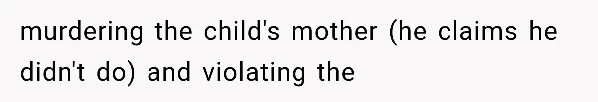 murdering the child's mother (he claims he didn't do) and violating the