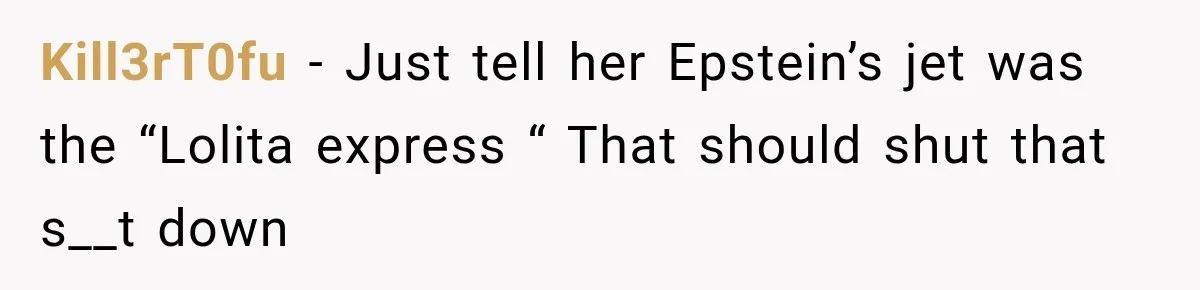 Kill3rT0fu − Just tell her Epstein’s jet was the “Lolita express “ That should shut that s__t down