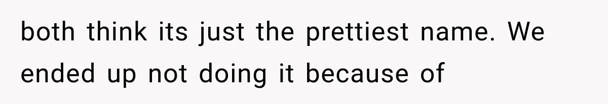 both think its just the prettiest name. We ended up not doing it because of