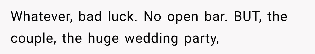 Whatever, bad luck. No open bar. BUT, the couple, the huge wedding party,