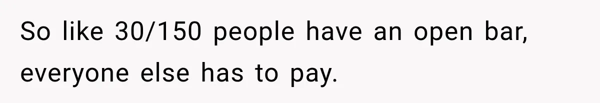 So like 30/150 people have an open bar, everyone else has to pay.