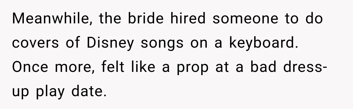 Meanwhile, the bride hired someone to do covers of Disney songs on a keyboard. Once more, felt like a prop at a bad dress-up play date.