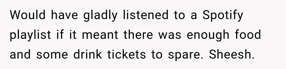 Would have gladly listened to a Spotify playlist if it meant there was enough food and some drink tickets to spare. Sheesh.