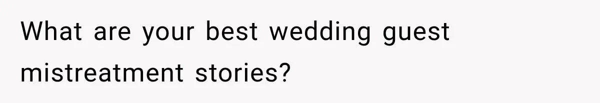 What are your best wedding guest mistreatment stories?