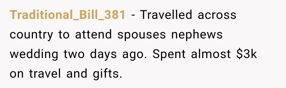 Traditional_Bill_381 − Travelled across country to attend spouses nephews wedding two days ago. Spent almost $3k on travel and gifts.