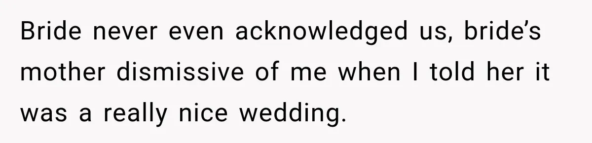 Bride never even acknowledged us, bride’s mother dismissive of me when I told her it was a really nice wedding.