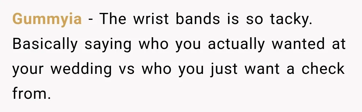 Gummyia − The wrist bands is so tacky. Basically saying who you actually wanted at your wedding vs who you just want a check from.
