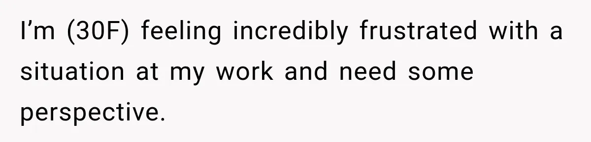 I’m (30F) feeling incredibly frustrated with a situation at my work and need some perspective.