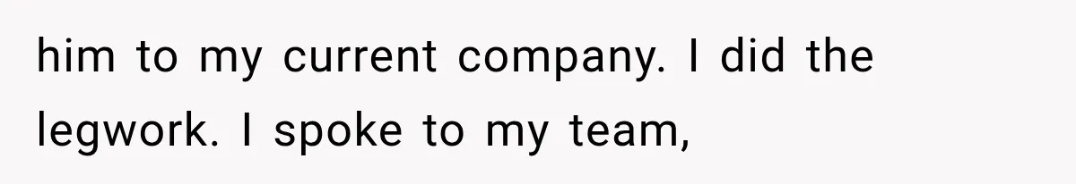 him to my current company. I did the legwork. I spoke to my team,