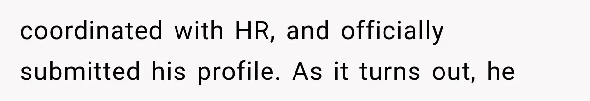 coordinated with HR, and officially submitted his profile. As it turns out, he