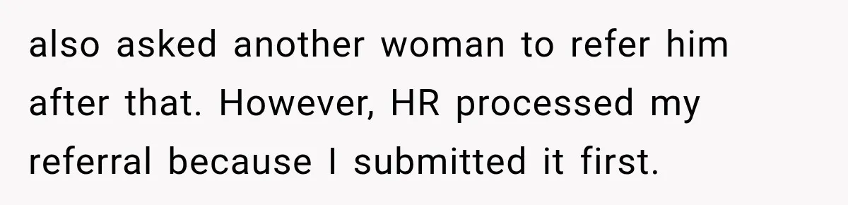 also asked another woman to refer him after that. However, HR processed my referral because I submitted it first.