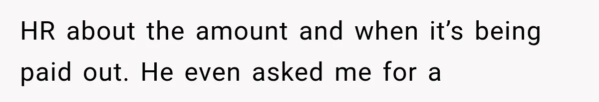 HR about the amount and when it’s being paid out. He even asked me for a