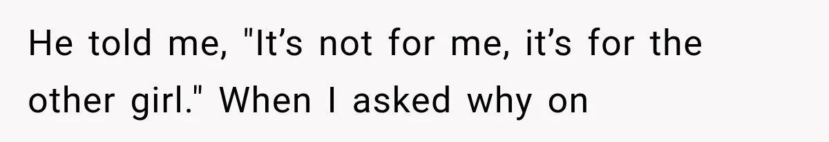 He told me, "It’s not for me, it’s for the other girl." When I asked why on