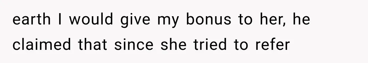 earth I would give my bonus to her, he claimed that since she tried to refer