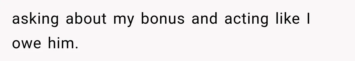 asking about my bonus and acting like I owe him.