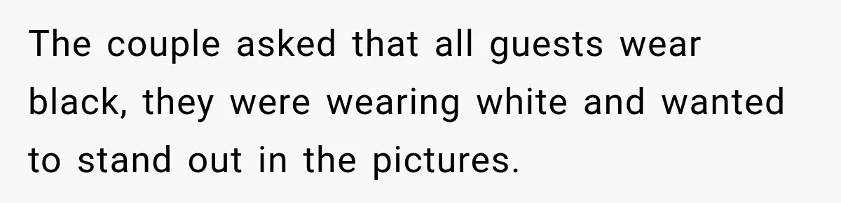The couple asked that all guests wear black, they were wearing white and wanted to stand out in the pictures.