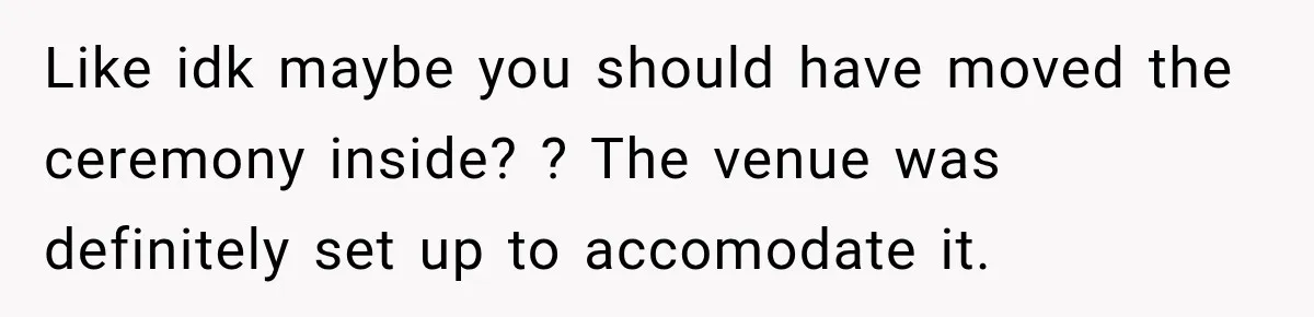 Like idk maybe you should have moved the ceremony inside? ? The venue was definitely set up to accomodate it.
