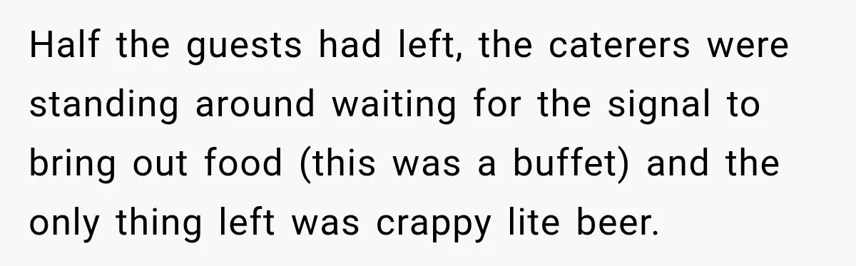 Half the guests had left, the caterers were standing around waiting for the signal to bring out food (this was a buffet) and the only thing left was crappy lite...