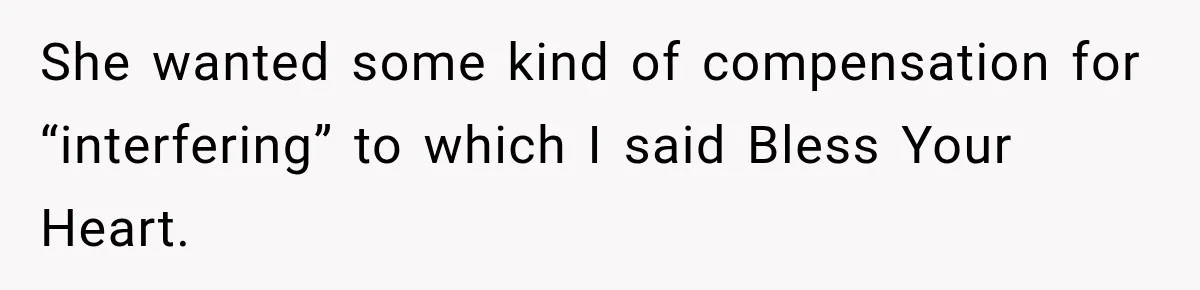 She wanted some kind of compensation for “interfering” to which I said Bless Your Heart.