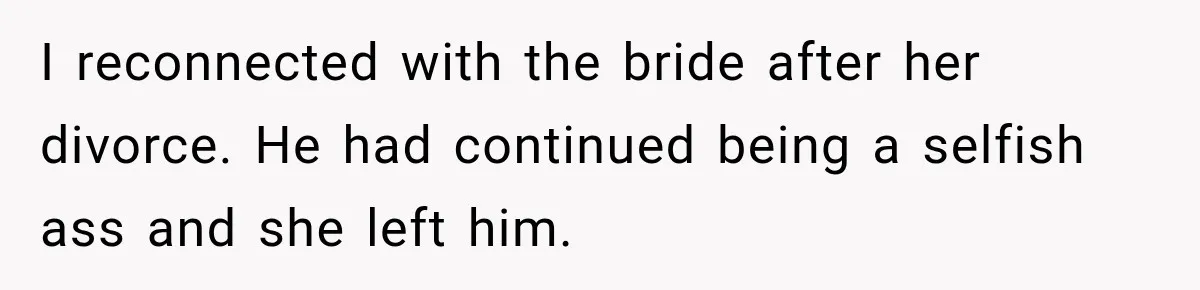 I reconnected with the bride after her divorce. He had continued being a selfish ass and she left him.