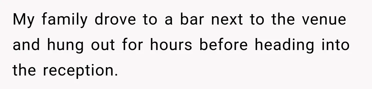 My family drove to a bar next to the venue and hung out for hours before heading into the reception.