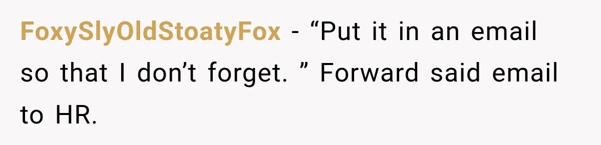 FoxySlyOldStoatyFox − “Put it in an email so that I don’t forget. ” Forward said email to HR.