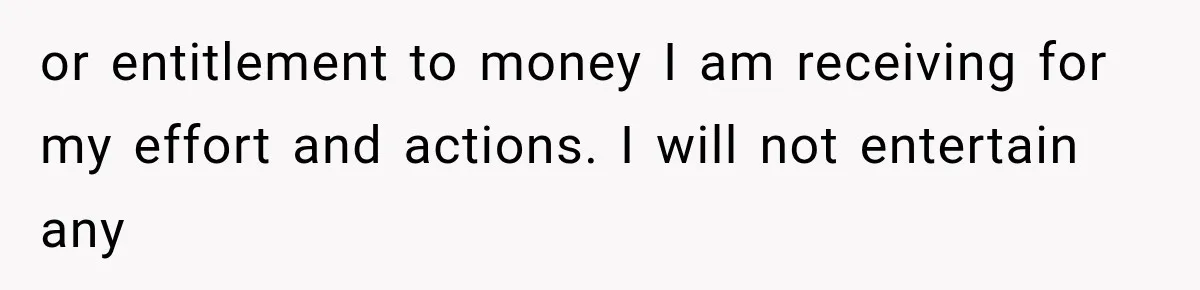 or entitlement to money I am receiving for my effort and actions. I will not entertain any