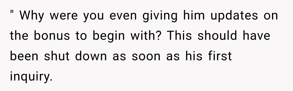 " Why were you even giving him updates on the bonus to begin with? This should have been shut down as soon as his first inquiry.