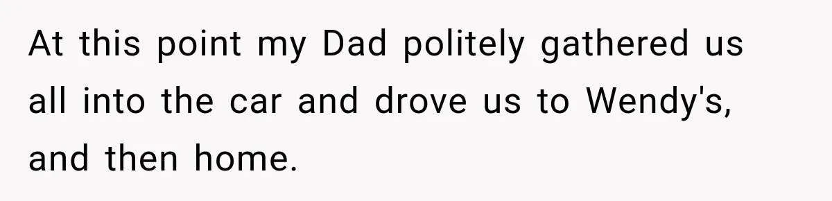 At this point my Dad politely gathered us all into the car and drove us to Wendy's, and then home.