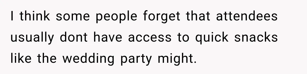I think some people forget that attendees usually dont have access to quick snacks like the wedding party might.