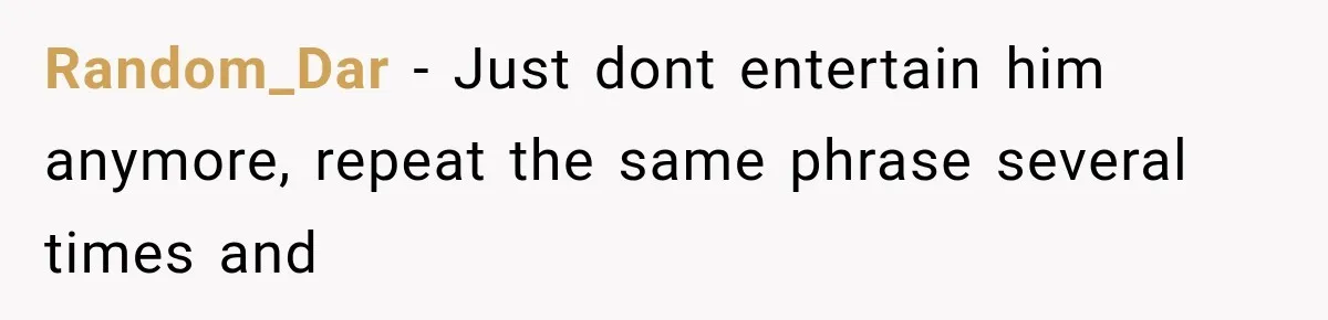 Random_Dar − Just dont entertain him anymore, repeat the same phrase several times and