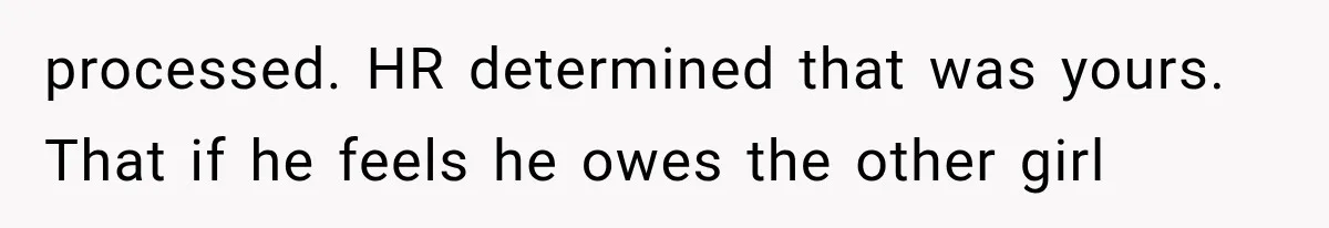 processed. HR determined that was yours. That if he feels he owes the other girl