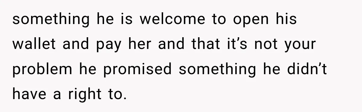 something he is welcome to open his wallet and pay her and that it’s not your problem he promised something he didn’t have a right to.