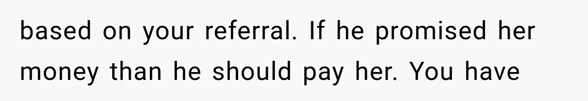 based on your referral. If he promised her money than he should pay her. You have